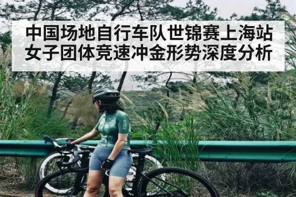 中国场地自行车队世锦赛上海站女子团体竞速冲金形势深度分析